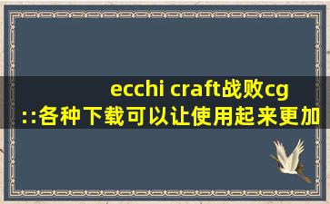 ecchi craft战败cg::各种下载可以让使用起来更加方便！